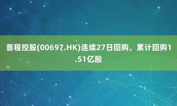 首程控股(00697.HK)连续27日回购，累计回购1.51亿股