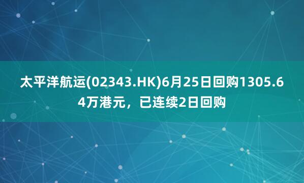 太平洋航运(02343.HK)6月25日回购1305.64万港元，已连续2日回购