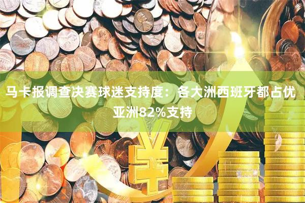 马卡报调查决赛球迷支持度:各大洲西班牙都占优 亚洲82%支持