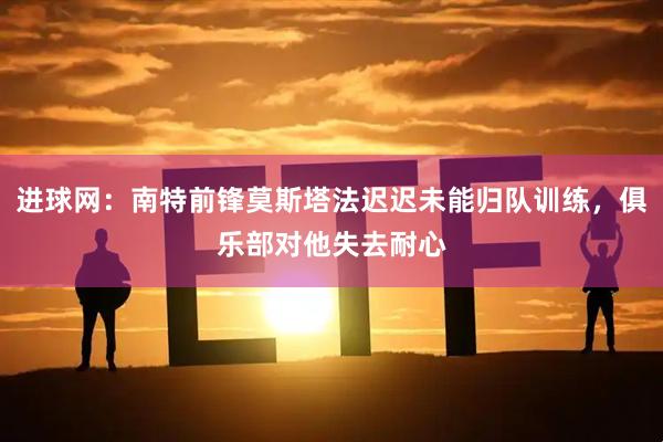进球网:南特前锋莫斯塔法迟迟未能归队训练,俱乐部对他失去耐心