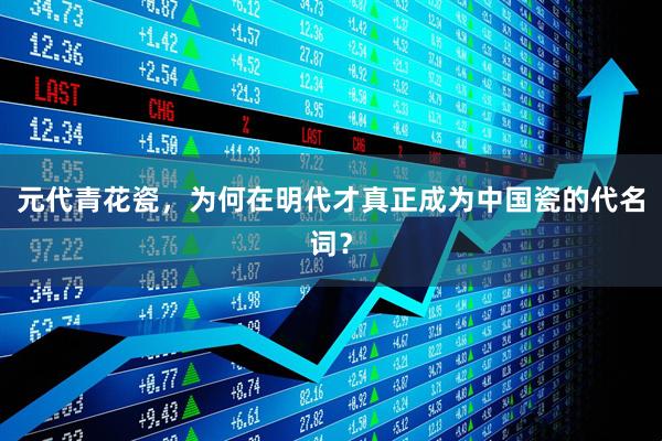 元代青花瓷，为何在明代才真正成为中国瓷的代名词？