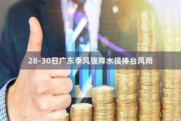 28-30日广东季风强降水接棒台风雨